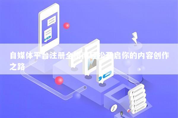 自媒体平台注册全指南轻松开启你的内容创作之路