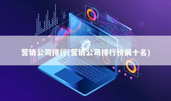 营销公司排行(营销公司排行榜前十名)