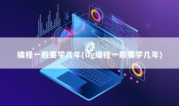 编程一般要学几年(ug编程一般要学几年)