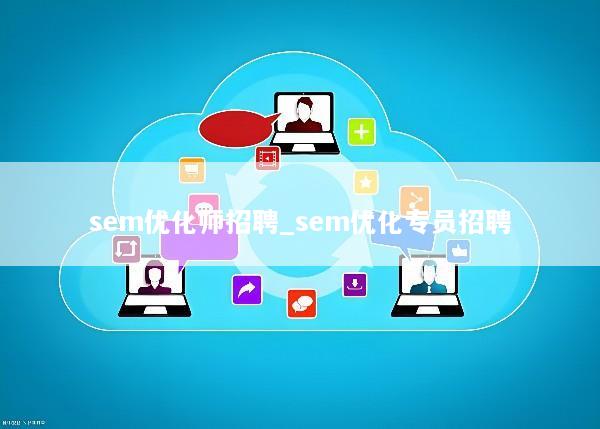 sem优化师招聘_sem优化专员招聘