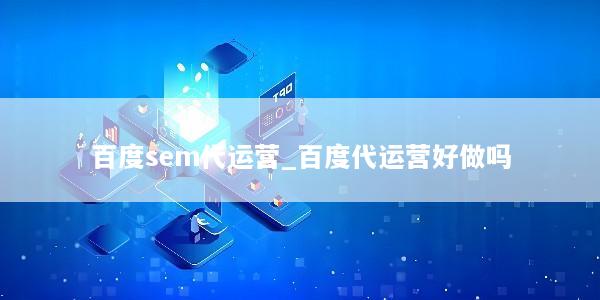 百度sem代运营_百度代运营好做吗