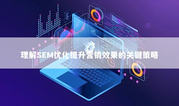 理解SEM优化提升营销效果的关键策略