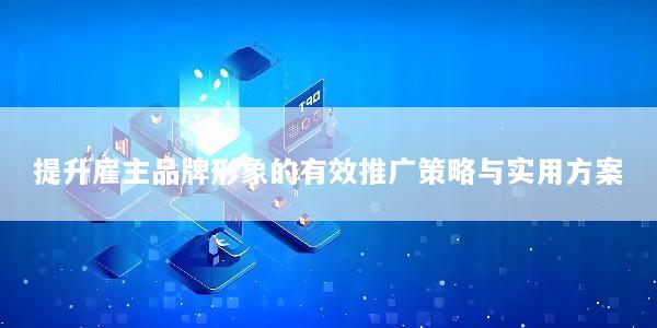 提升雇主品牌形象的有效推广策略与实用方案