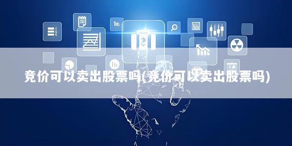 竞价可以卖出股票吗(竞价可以卖出股票吗)