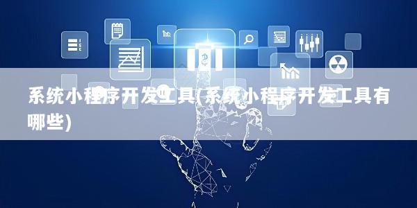 系统小程序开发工具(系统小程序开发工具有哪些)