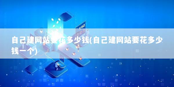自己建网站要花多少钱(自己建网站要花多少钱一个)