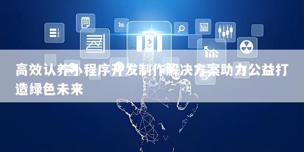 高效认养小程序开发制作解决方案助力公益打造绿色未来