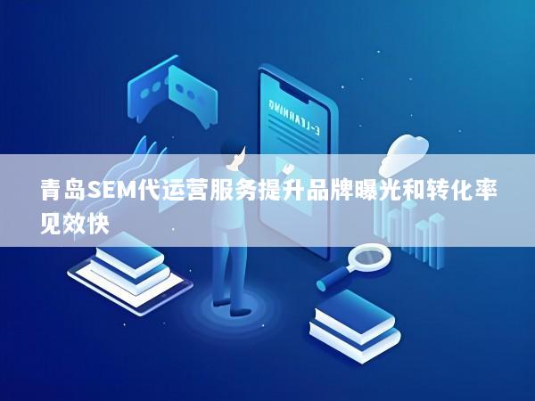 青岛SEM代运营服务提升品牌曝光和转化率见效快