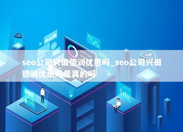 seo公司兴田德润优惠吗_seo公司兴田德润优惠吗是真的吗