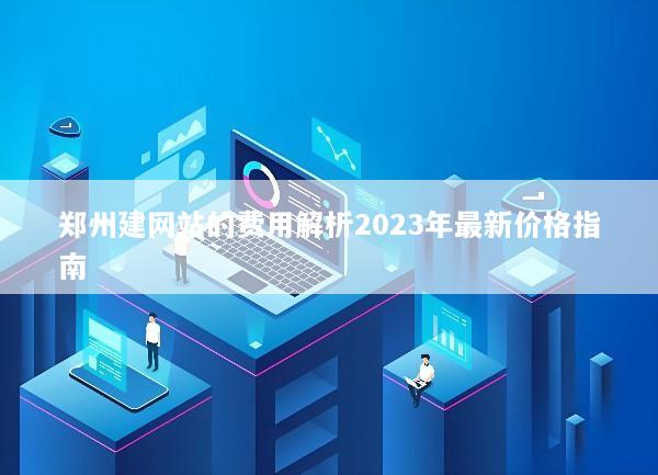 郑州建网站的费用解析2023年最新价格指南