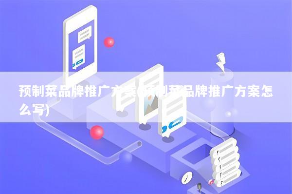 预制菜品牌推广方案(预制菜品牌推广方案怎么写)