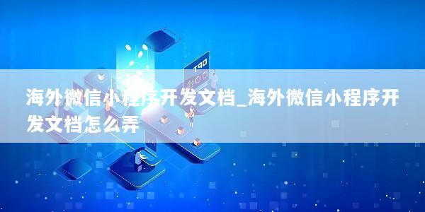 海外微信小程序开发文档_海外微信小程序开发文档怎么弄