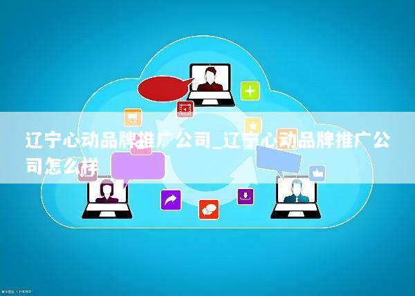 辽宁心动品牌推广公司_辽宁心动品牌推广公司怎么样