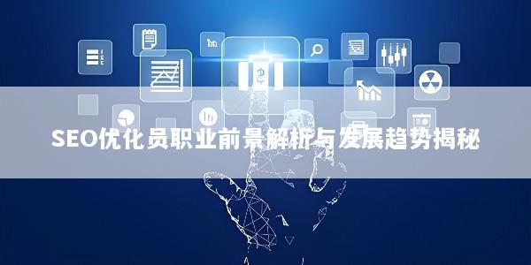 SEO优化员职业前景解析与发展趋势揭秘