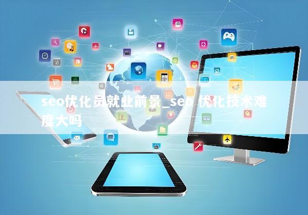 seo优化员就业前景_seo 优化技术难度大吗