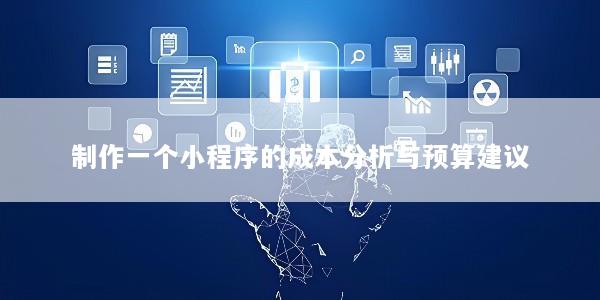 制作一个小程序的成本分析与预算建议