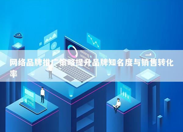 网络品牌推广策略提升品牌知名度与销售转化率