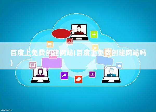 百度上免费创建网站(百度上免费创建网站吗)